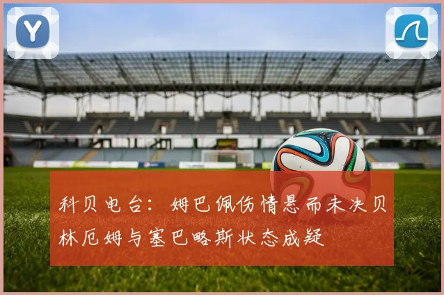 科贝电台：姆巴佩伤情悬而未决贝林厄姆与塞巴略斯状态成疑