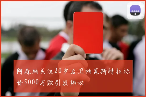 阿森纳关注20岁后卫帕莱斯特拉标价5000万欧引发热议