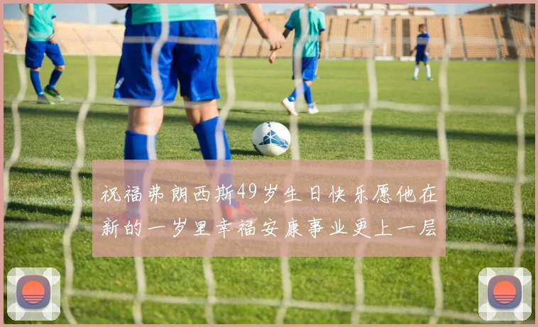 祝福弗朗西斯49岁生日快乐愿他在新的一岁里幸福安康事业更上一层楼