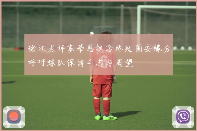 徐江点评塞蒂恩执念终结国安缘分呼吁球队保持斗志与渴望