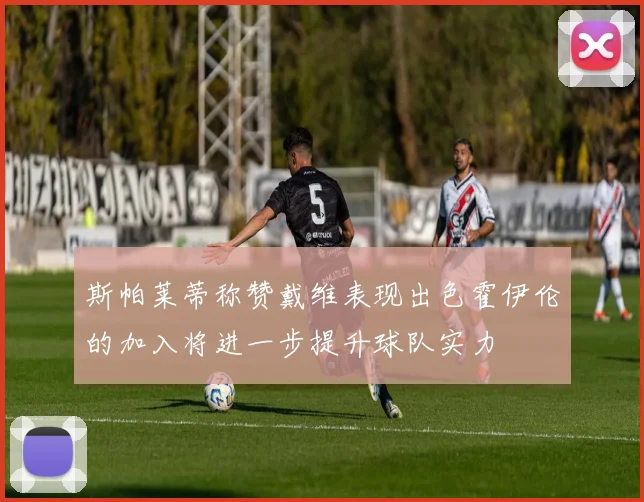 斯帕莱蒂称赞戴维表现出色霍伊伦的加入将进一步提升球队实力