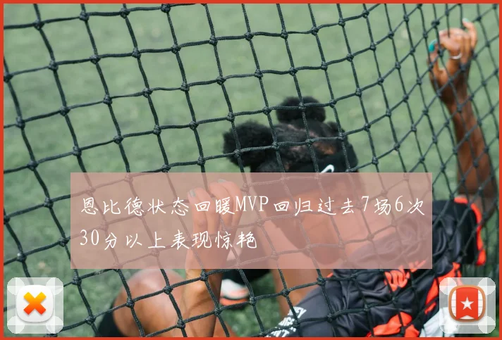 恩比德状态回暖MVP回归过去7场6次30分以上表现惊艳